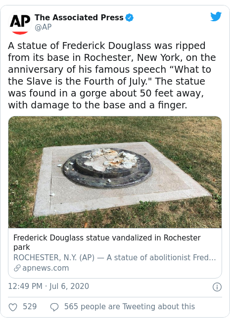 Twitter post by @AP: A statue of Frederick Douglass was ripped from its base in Rochester, New York, on the anniversary of his famous speech “What to the Slave is the Fourth of July." The statue was found in a gorge about 50 feet away, with damage to the base and a finger. 