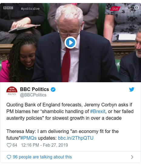 Twitter post by @BBCPolitics: Quoting Bank of England forecasts, Jeremy Corbyn asks if PM blames her “shambolic handling of #Brexit, or her failed austerity policies" for slowest growth in over a decadeTheresa May  I am delivering "an economy fit for the future"#PMQs updates   