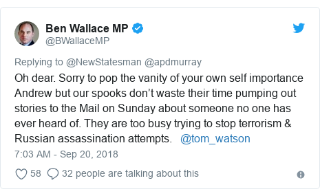 Twitter post by @BWallaceMP: Oh dear. Sorry to pop the vanity of your own self importance Andrew but our spooks don’t waste their time pumping out stories to the Mail on Sunday about someone no one has ever heard of. They are too busy trying to stop terrorism & Russian assassination attempts.   @tom_watson