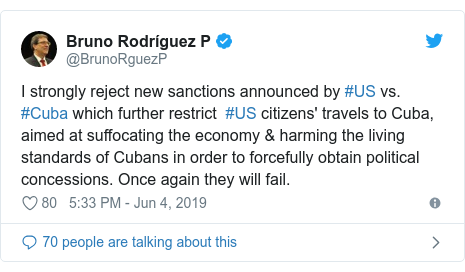 Twitter post by @BrunoRguezP: I strongly reject new sanctions announced by #US vs. #Cuba which further restrict  #US citizens' travels to Cuba, aimed at suffocating the economy & harming the living standards of Cubans in order to forcefully obtain political concessions. Once again they will fail.