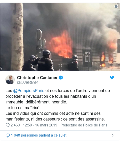 Twitter publication par @CCastaner: Les @PompiersParis et nos forces de l’ordre viennent de procéder à l’évacuation de tous les habitants d’un immeuble, délibérément incendié.Le feu est maîtrisé.Les individus qui ont commis cet acte ne sont ni des manifestants, ni des casseurs   ce sont des assassins. 