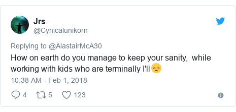 Twitter post by @Cynicalunikorn: How on earth do you manage to keep your sanity, while working with kids who are terminally I'll😞