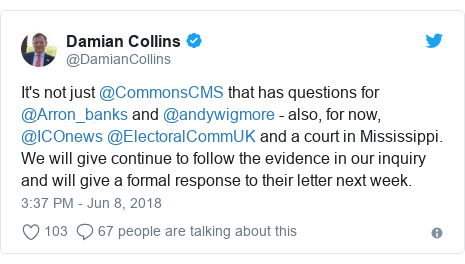 Twitter post by @DamianCollins: It's not just @CommonsCMS that has questions for @Arron_banks and @andywigmore - also, for now, @ICOnews @ElectoralCommUK and a court in Mississippi. We will give continue to follow the evidence in our inquiry and will give a formal response to their letter next week.