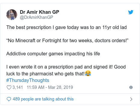 Twitter post by @DrAmirKhanGP: The best prescription I gave today was to an 11yr old lad“No Minecraft or Fortnight for two weeks, doctors orders!” Addictive computer games impacting his lifeI even wrote it on a prescription pad and signed it! Good luck to the pharmacist who gets that!😂#ThursdayThoughts