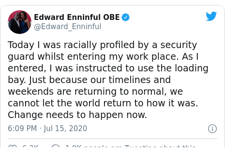 Twitter post by @Edward_Enninful: Today I was racially profiled by a security guard whilst entering my work place. As I entered, I was instructed to use the loading bay. Just because our timelines and weekends are returning to normal, we cannot let the world return to how it was. Change needs to happen now.
