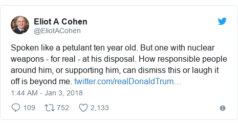 Twitter post by @EliotACohen: Spoken like a petulant ten year old.  But one with nuclear weapons - for real - at his disposal. How responsible people around him, or supporting him, can dismiss this or laugh it off is beyond me. 