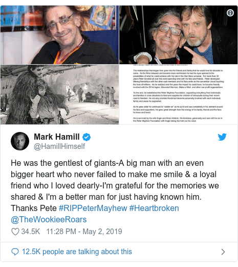 Twitter post by @HamillHimself: He was the gentlest of giants-A big man with an even bigger heart who never failed to make me smile & a loyal friend who I loved dearly-I'm grateful for the memories we shared & I'm a better man for just having known him. Thanks Pete #RIPPeterMayhew #Heartbroken @TheWookieeRoars 