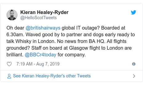 Twitter post by @HelloScotTweets: Oh dear @britishairways global IT outage? Boarded at 6.30am. Waved good by to partner and dogs early ready to talk Whisky in London. No news from BA HQ. All flights grounded? Staff on board at Glasgow flight to London are brilliant. @BBCr4today for company.