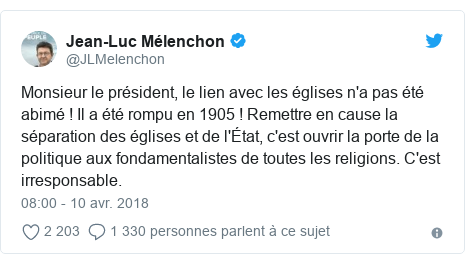 Twitter publication par @JLMelenchon: Monsieur le président, le lien avec les églises n'a pas été abimé ! Il a été rompu en 1905 ! Remettre en cause la séparation des églises et de l'État, c'est ouvrir la porte de la politique aux fondamentalistes de toutes les religions. C'est irresponsable.