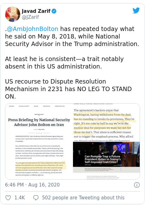 Twitter post by @JZarif: .@AmbJohnBolton has repeated today what he said on May 8, 2018, while National Security Advisor in the Trump administration.At least he is consistent—a trait notably absent in this US administration.US recourse to Dispute Resolution Mechanism in 2231 has NO LEG TO STAND ON. 