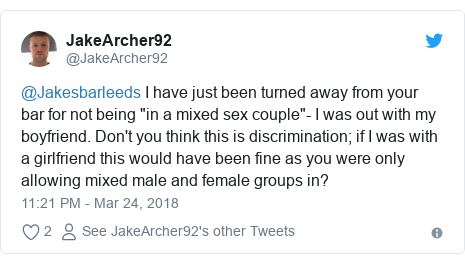Twitter post by @JakeArcher92: @Jakesbarleeds I have just been turned away from your bar for not being "in a mixed sex couple"- I was out with my boyfriend. Don't you think this is discrimination; if I was with a girlfriend this would have been fine as you were only allowing mixed male and female groups in?