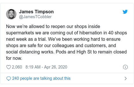 Twitter post by @JamesTCobbler: Now we’re allowed to reopen our shops inside supermarkets we are coming out of hibernation in 40 shops next week as a trial. We’ve been working hard to ensure shops are safe for our colleagues and customers, and social distancing works. Pods and High St to remain closed for now.