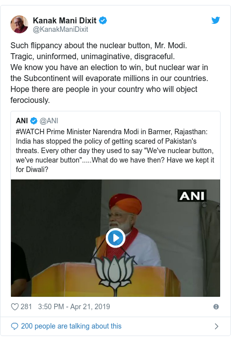 Twitter post by @KanakManiDixit: Such flippancy about the nuclear button, Mr. Modi.Tragic, uninformed, unimaginative, disgraceful.We know you have an election to win, but nuclear war in the Subcontinent will evaporate millions in our countries.Hope there are people in your country who will object ferociously. 