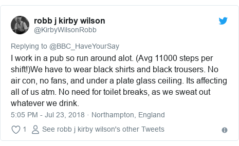 Twitter post by @KirbyWilsonRobb: I work in a pub so run around alot. (Avg 11000 steps per shift!)We have to wear black shirts and black trousers. No air con, no fans, and under a plate glass ceiling. Its affecting all of us atm. No need for toilet breaks, as we sweat out whatever we drink.