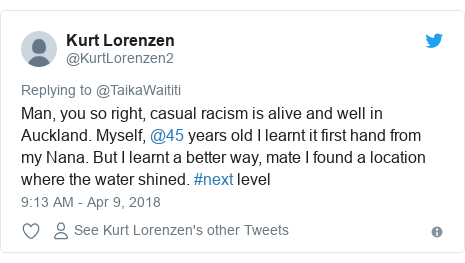 Twitter post by @KurtLorenzen2: Man, you so right, casual racism is alive and well in Auckland. Myself, @45 years old I learnt it first hand from my Nana. But I learnt a better way, mate I found a location where the water shined. #next level