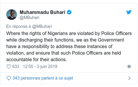 Twitter publication par @MBuhari: Where the rights of Nigerians are violated by Police Officers while discharging their functions, we as the Government have a responsibility to address these instances of violation, and ensure that such Police Officers are held accountable for their actions.