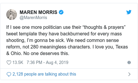 Twitter post by @MarenMorris: If I see one more politician use their “thoughts & prayers” tweet template they have backburnered for every mass shooting, I’m gonna be sick. We need common sense reform, not 280 meaningless characters. I love you, Texas & Ohio. No one deserves this.