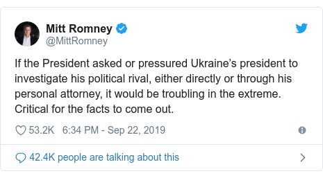 Twitter post by @MittRomney: If the President asked or pressured Ukraine’s president to investigate his political rival, either directly or through his personal attorney, it would be troubling in the extreme. Critical for the facts to come out.
