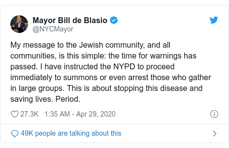 Twitter post by @NYCMayor: My message to the Jewish community, and all communities, is this simple  the time for warnings has passed. I have instructed the NYPD to proceed immediately to summons or even arrest those who gather in large groups. This is about stopping this disease and saving lives. Period.