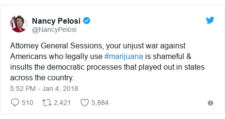 Twitter post by @NancyPelosi: Attorney General Sessions, your unjust war against Americans who legally use #marijuana is shameful & insults the democratic processes that played out in states across the country.