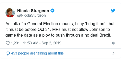 Twitter post by @NicolaSturgeon: As talk of a General Election mounts, I say ‘bring it on’...but it must be before Oct 31. MPs must not allow Johnson to game the date as a ploy to push through a no deal Brexit.