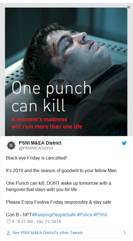 Twitter post by @PSNIMEADistrict: Black eye Friday is cancelled! It’s 2019 and the season of goodwill to your fellow ManOne Punch can kill, DONT wake up tomorrow with a hangover that stays with you for life Please Enjoy Festive Friday responsibly & stay safe Con B - NPT#KeepingPeopleSafe #Police #PSNI 
