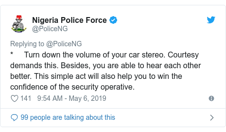 Twitter post by @PoliceNG: *     Turn down the volume of your car stereo. Courtesy demands this. Besides, you are able to hear each other better. This simple act will also help you to win the confidence of the security operative.