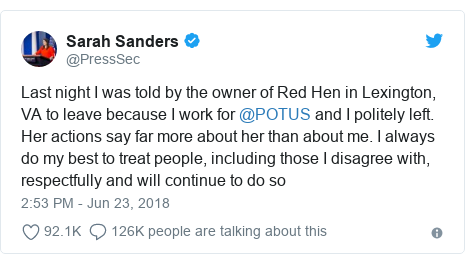 Twitter post by @PressSec: Last night I was told by the owner of Red Hen in Lexington, VA to leave because I work for @POTUS and I politely left. Her actions say far more about her than about me. I always do my best to treat people, including those I disagree with, respectfully and will continue to do so