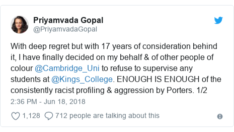 Twitter post by @PriyamvadaGopal: With deep regret but with 17 years of consideration behind it, I have finally decided on my behalf & of other people of colour @Cambridge_Uni to refuse to supervise any students at @Kings_College. ENOUGH IS ENOUGH of the consistently racist profiling & aggression by Porters. 1/2