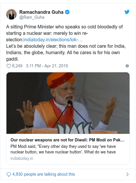 Twitter post by @Ram_Guha: A sitting Prime Minister who speaks so cold bloodedly of starting a nuclear war  merely to win re-election Let’s be absolutely clear; this man does not care for India, Indians, the globe, humanity. All he cares is for his own gaddi.