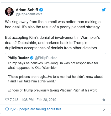 Twitter post by @RepAdamSchiff: Walking away from the summit was better than making a bad deal. It’s also the result of a poorly planned strategy.But accepting Kim’s denial of involvement in Warmbier’s death? Detestable, and harkens back to Trump’s duplicitous acceptances of denials from other dictators. 