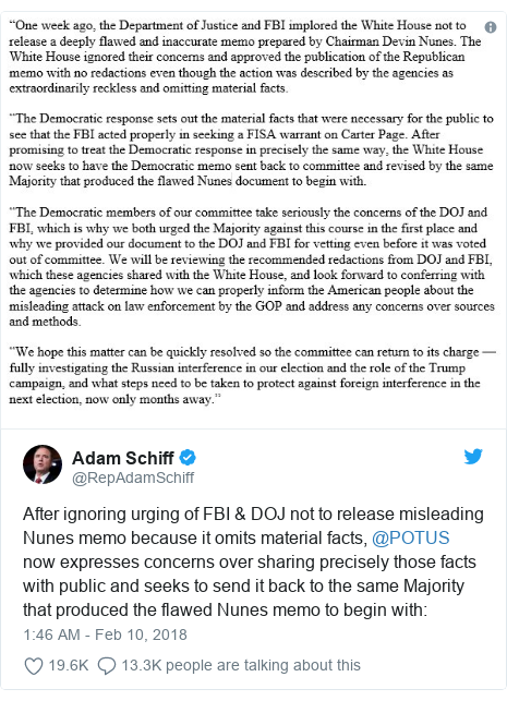 Twitter post by @RepAdamSchiff: After ignoring urging of FBI & DOJ not to release misleading Nunes memo because it omits material facts, @POTUS now expresses concerns over sharing precisely those facts with public and seeks to send it back to the same Majority that produced the flawed Nunes memo to begin with  