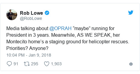 Twitter post by @RobLowe: Media talking about @OPRAH “maybe” running for President in 3 years. Meanwhile, AS WE SPEAK, her Montecito home’s a staging ground for helicopter rescues.  Priorities? Anyone?