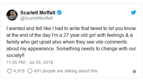 Twitter post by @ScarlettMoffatt: I wanted and felt like I had to write that tweet to let you know at the end of the day I’m a 27 year old girl with feelings & a family who get upset also when they see vile comments about my appearance. Something needs to change with our society!!