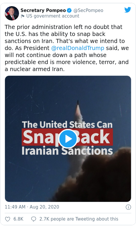 Twitter post by @SecPompeo: The prior administration left no doubt that the U.S. has the ability to snap back sanctions on Iran. That's what we intend to do. As President @realDonaldTrump said, we will not continue down a path whose predictable end is more violence, terror, and a nuclear armed Iran. 
