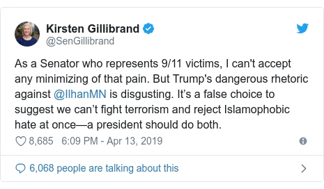 Twitter post by @SenGillibrand: As a Senator who represents 9/11 victims, I can't accept any minimizing of that pain. But Trump's dangerous rhetoric against @IlhanMN is disgusting. It’s a false choice to suggest we can’t fight terrorism and reject Islamophobic hate at once—a president should do both.