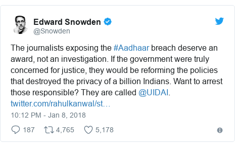 Twitter post by @Snowden: The journalists exposing the #Aadhaar breach deserve an award, not an investigation. If the government were truly concerned for justice, they would be reforming the policies that destroyed the privacy of a billion Indians. Want to arrest those responsible? They are called @UIDAI. 
