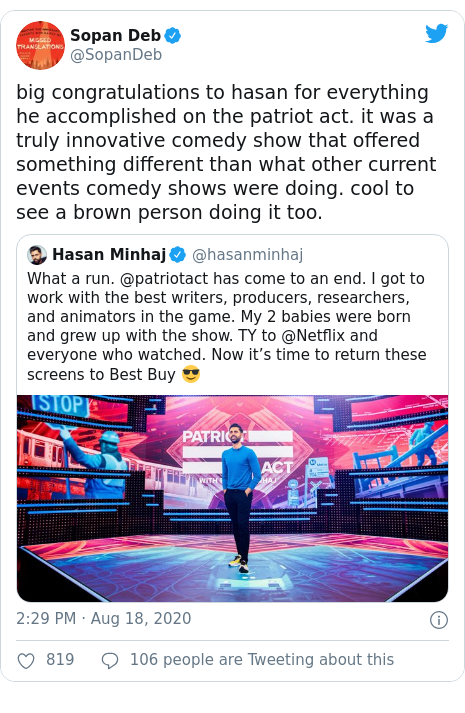 Twitter post by @SopanDeb: big congratulations to hasan for everything he accomplished on the patriot act. it was a truly innovative comedy show that offered something different than what other current events comedy shows were doing. cool to see a brown person doing it too. 