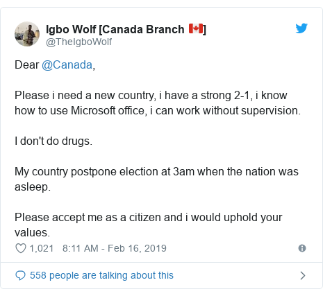 Twitter post by @TheIgboWolf: Dear @Canada,Please i need a new country, i have a strong 2-1, i know how to use Microsoft office, i can work without supervision.I don't do drugs.My country postpone election at 3am when the nation was asleep.Please accept me as a citizen and i would uphold your values.