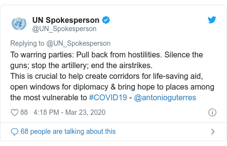 Twitter post by @UN_Spokesperson: To warring parties  Pull back from hostilities. Silence the guns; stop the artillery; end the airstrikes. This is crucial to help create corridors for life-saving aid,  open windows for diplomacy & bring hope to places among the most vulnerable to #COVID19 - @antonioguterres