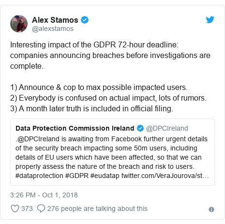 Twitter post by @alexstamos: Interesting impact of the GDPR 72-hour deadline  companies announcing breaches before investigations are complete.1) Announce & cop to max possible impacted users.2) Everybody is confused on actual impact, lots of rumors.3) A month later truth is included in official filing. 