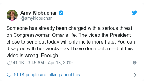 Twitter post by @amyklobuchar: Someone has already been charged with a serious threat on Congresswoman Omar’s life. The video the President chose to send out today will only incite more hate. You can disagree with her words—as I have done before—but this video is wrong. Enough.