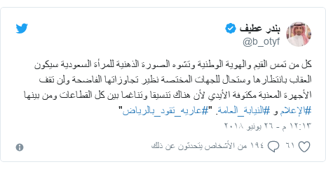 تويتر رسالة بعث بها @b_otyf: كل من تمس القيم والهوية الوطنية وتشوه الصورة الذهنية للمرأة <a href='http://www.copts-united.com/Search.php?W=-1&FromDate=&ToDate=&S=-1&K=السعودية'>السعودية</a> سيكون العقاب بانتظارها وستحال للجهات المختصة نظير تجاوزاتها الفاضحة ولن تقف الأجهرة المعنية مكتوفة الأيدي لأن هناك تنسيقا وتناغما بين كل القطاعات ومن بينها #الإعلام و #النيابة_العامة. "#عاريه_تقود_بالرياض"