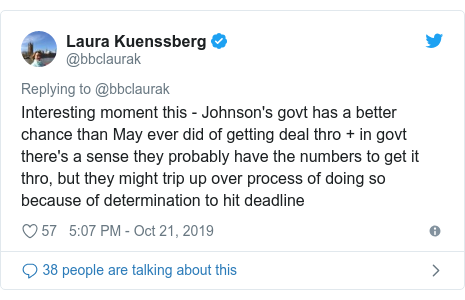 Twitter post by @bbclaurak: Interesting moment this - Johnson's govt has a better chance than May ever did of getting deal thro + in govt there's a sense they probably have the numbers to get it thro, but they might trip up over process of doing so because of determination to hit deadline