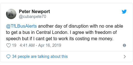 Twitter post by @cubanpete70: @TfLBusAlerts another day of disruption with no one able to get a bus in Central London. I agree with freedom of speech but if I cant get to work its costing me money.