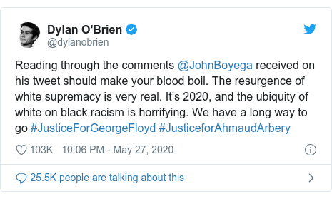 Twitter post by @dylanobrien: Reading through the comments @JohnBoyega received on his tweet should make your blood boil. The resurgence of white supremacy is very real. It’s 2020, and the ubiquity of white on black racism is horrifying. We have a long way to go #JusticeForGeorgeFloyd #JusticeforAhmaudArbery