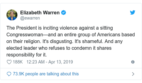 Twitter post by @ewarren: The President is inciting violence against a sitting Congresswoman—and an entire group of Americans based on their religion. It's disgusting. It's shameful. And any elected leader who refuses to condemn it shares responsibility for it.