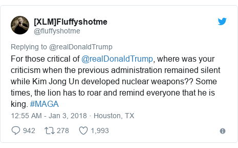 Twitter post by @fluffyshotme: For those critical of @realDonaldTrump, where was your criticism when the previous administration remained silent while Kim Jong Un developed nuclear weapons?? Some times, the lion has to roar and remind everyone that he is king.  #MAGA