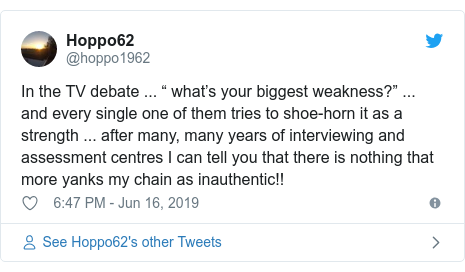 Twitter post by @hoppo1962: In the TV debate ... “ what’s your biggest weakness?” ... and every single one of them tries to shoe-horn it as a strength ... after many, many years of interviewing and assessment centres I can tell you that there is nothing that more yanks my chain as inauthentic!!
