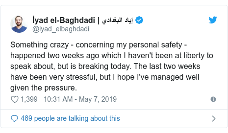 Twitter post by @iyad_elbaghdadi: Something crazy - concerning my personal safety - happened two weeks ago which I haven't been at liberty to speak about, but is breaking today. The last two weeks have been very stressful, but I hope I've managed well given the pressure.